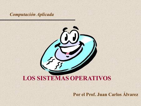Computación Aplicada LOS SISTEMAS OPERATIVOS Por el Prof. Juan Carlos Álvarez.