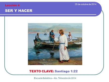 25 de octubre de 2014 SER Y HACER TEXTO CLAVE: Santiago 1:22 Escuela Sabática – 4to. Trimestre de 2014 Lección 4.
