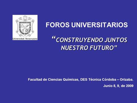 FOROS UNIVERSITARIOS “ CONSTRUYENDO JUNTOS NUESTRO FUTURO” Facultad de Ciencias Químicas, DES Técnica Córdoba – Orizaba. Junio 8, 9, de 2009.