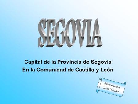 Capital de la Provincia de Segovia En la Comunidad de Castilla y León Presentación Jeanine Carr.