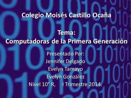 Colegio Moisés Castillo Ocaña Tema: Computadoras de la Primera Generación Presentado Por: Jennifer Delgado Evelyn Tamayo Evelyn González Nivel 10° R, I.