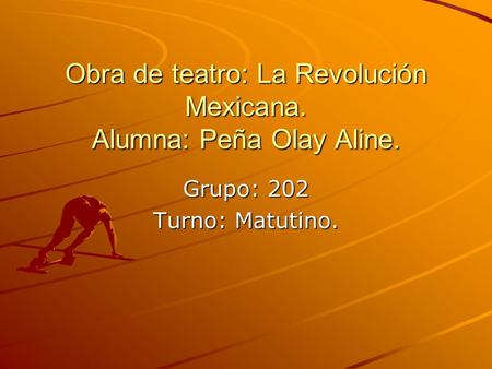 Obra de teatro: La Revolución Mexicana. Alumna: Peña Olay Aline. Grupo: 202 Turno: Matutino.