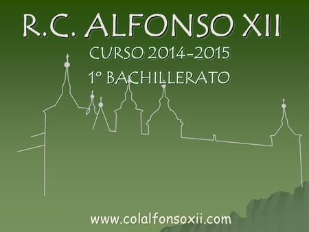 R.C. ALFONSO XII R.C. ALFONSO XII R.C. ALFONSO XII CURSO 2014-2015 1º BACHILLERATO CURSO 2014-2015 1º BACHILLERATO www.colalfonsoxii.com.
