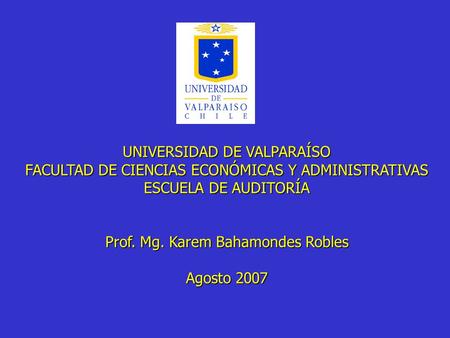 UNIVERSIDAD DE VALPARAÍSO FACULTAD DE CIENCIAS ECONÓMICAS Y ADMINISTRATIVAS ESCUELA DE AUDITORÍA Prof. Mg. Karem Bahamondes Robles Agosto 2007.