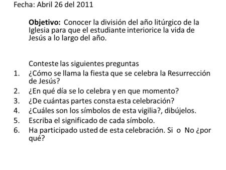 Fecha: Abril 26 del 2011 Objetivo: Conocer la división del año litúrgico de la Iglesia para que el estudiante interiorice la vida de Jesús a lo largo del.