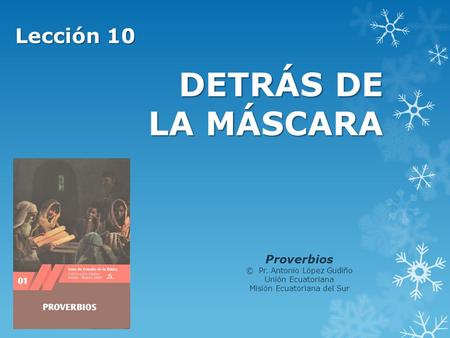 DETRÁS DE LA MÁSCARA Lección 10 Proverbios © Pr. Antonio López Gudiño Unión Ecuatoriana Misión Ecuatoriana del Sur.