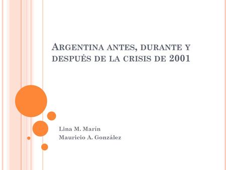 A RGENTINA ANTES, DURANTE Y DESPUÉS DE LA CRISIS DE 2001 Lina M. Marín Mauricio A. González.