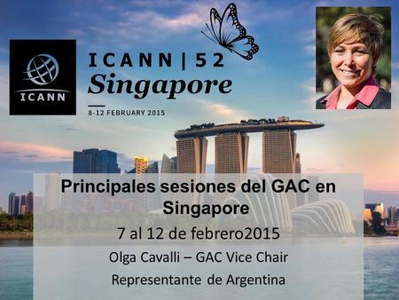 Principales sesiones del GAC en Singapore 7 al 12 de febrero2015 Olga Cavalli – GAC Vice Chair Representante de Argentina.