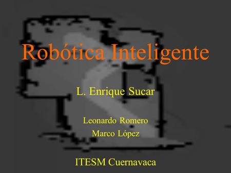 Robótica Inteligente L. Enrique Sucar Leonardo Romero Marco López ITESM Cuernavaca.