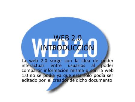WEB 2.0 INTRODUCCIÓN La web 2.0 surge con la idea de poder interactuar entre usuarios al poder compartir información misma q con la web 1.0 no se podía.