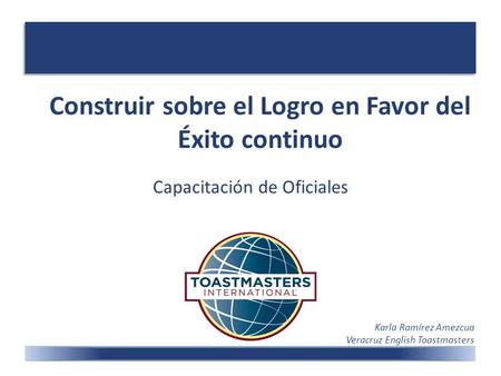 Construir sobre el Logro en Favor del Éxito continuo Capacitación de Oficiales Karla Ramírez Amezcua Veracruz English Toastmasters.