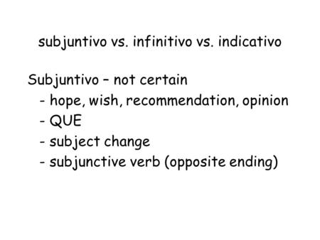 Subjuntivo vs. infinitivo vs. indicativo Subjuntivo – not certain - hope, wish, recommendation, opinion - QUE - subject change - subjunctive verb (opposite.