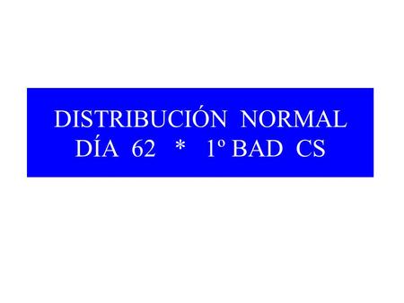 DISTRIBUCIÓN NORMAL DÍA 62 * 1º BAD CS. DISTRIBUCIÓN NORMAL Así como de todas las distribuciones discretas destacábamos la distribución binomial, entre.