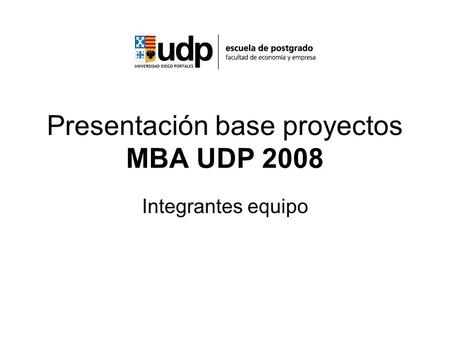 Presentación base proyectos MBA UDP 2008 Integrantes equipo.