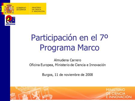 Participación en el 7º Programa Marco Almudena Carrero Oficina Europea, Ministerio de Ciencia e Innovación Burgos, 11 de noviembre de 2008.