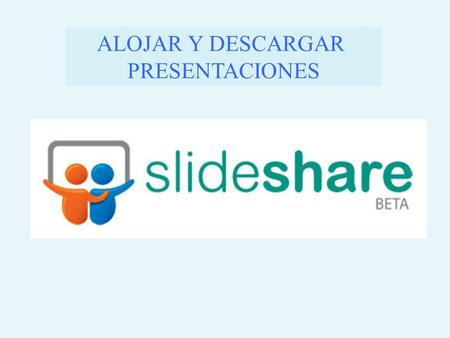 ALOJAR Y DESCARGAR PRESENTACIONES. Slideshare es una aplicación web 2.0 a semejanza de youtube pero para alojar nuestras presentaciones en gran número.
