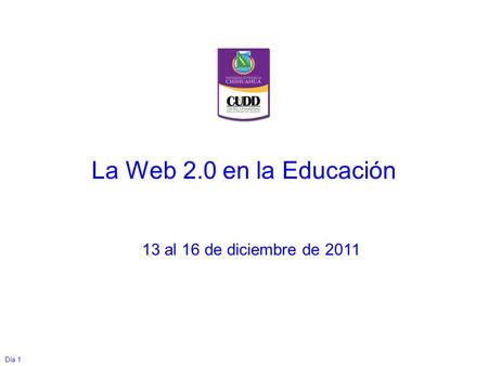 Día 1 La Web 2.0 en la Educación 13 al 16 de diciembre de 2011.
