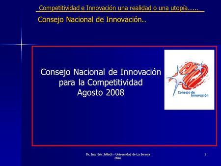 Dr. Ing. Eric Jeltsch - Universidad de La Serena Chile 1 Consejo Nacional de Innovación.. Consejo Nacional de Innovación para la Competitividad Agosto.