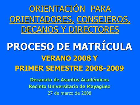 ORIENTACI Ó N PARA ORIENTADORES, CONSEJEROS, DECANOS Y DIRECTORES PROCESO DE MATRÍCULA VERANO 2008 Y PRIMER SEMESTRE 2008-2009 Decanato de Asuntos Académicos.