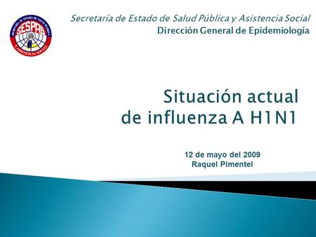 Secretaría de Estado de Salud Pública y Asistencia Social Dirección General de Epidemiología 12 de mayo del 2009 Raquel Pimentel.