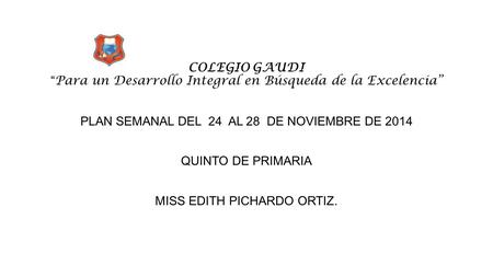 COLEGIO GAUDI “ Para un Desarrollo Integral en Búsqueda de la Excelencia” PLAN SEMANAL DEL 24 AL 28 DE NOVIEMBRE DE 2014 QUINTO DE PRIMARIA MISS EDITH.