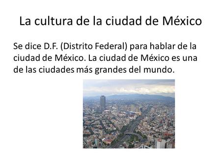 La cultura de la ciudad de México Se dice D.F. (Distrito Federal) para hablar de la ciudad de México. La ciudad de México es una de las ciudades más grandes.