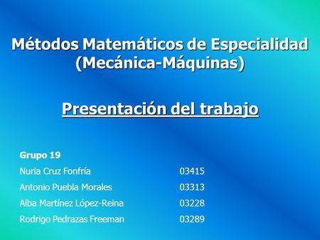 Métodos Matemáticos de Especialidad (Mecánica-Máquinas) Presentación del trabajo Grupo 19 Nuria Cruz Fonfría03415 Antonio Puebla Morales03313 Alba Martínez.