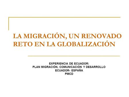 LA MIGRACIÓN, UN RENOVADO RETO EN LA GLOBALIZACIÓN EXPERIENCIA DE ECUADOR: PLAN MIGRACIÓN, COMUNICACIÓN Y DESARROLLO ECUADOR- ESPAÑA PMCD.
