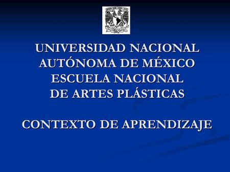 UNIVERSIDAD NACIONAL AUTÓNOMA DE MÉXICO ESCUELA NACIONAL DE ARTES PLÁSTICAS CONTEXTO DE APRENDIZAJE.