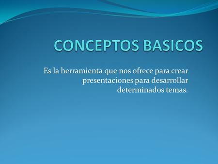 CONCEPTOS BASICOS Es la herramienta que nos ofrece para crear presentaciones para desarrollar determinados temas.