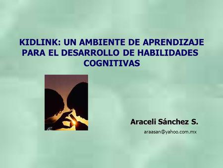 KIDLINK: UN AMBIENTE DE APRENDIZAJE PARA EL DESARROLLO DE HABILIDADES COGNITIVAS Araceli Sánchez S.