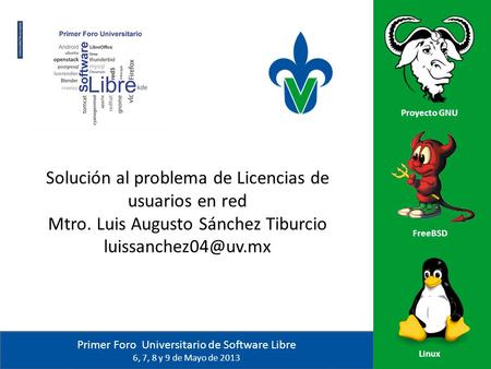 Primer Foro Universitario de Software Libre 6, 7, 8 y 9 de Mayo de 2013 Proyecto GNU FreeBSD Linux Solución al problema de Licencias de usuarios en red.