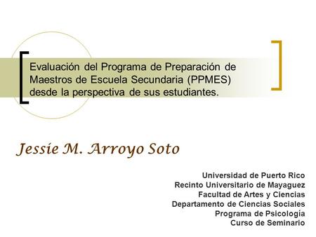 Evaluación del Programa de Preparación de Maestros de Escuela Secundaria (PPMES) desde la perspectiva de sus estudiantes. Jessie M. Arroyo Soto Universidad.