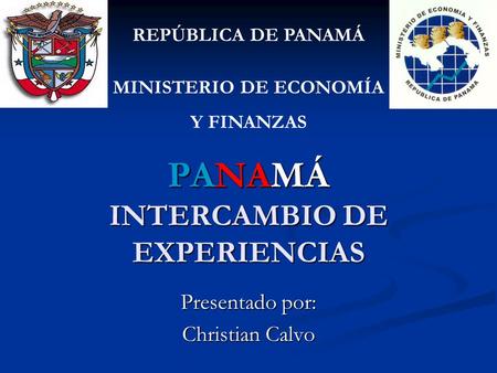 PANAMÁ INTERCAMBIO DE EXPERIENCIAS Presentado por: Christian Calvo REPÚBLICA DE PANAMÁ MINISTERIO DE ECONOMÍA Y FINANZAS.