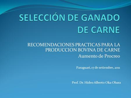 RECOMENDACIONES PRACTICAS PARA LA PRODUCCION BOVINA DE CARNE Aumento de Procreo Paraguari, 17 de setiembre, 2011 Prof. Dr. Hideo Alberto Oka Obara.