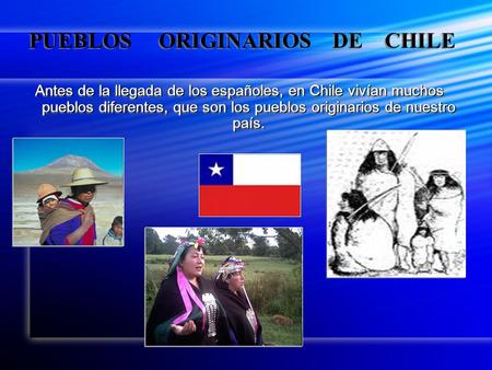PUEBLOS ORIGINARIOS DE CHILE Antes de la llegada de los españoles, en Chile vivían muchos pueblos diferentes, que son los pueblos originarios de nuestro.