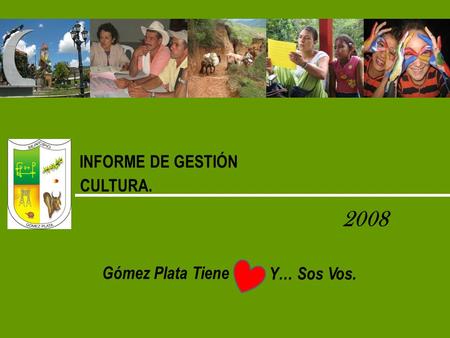 INFORME DE GESTIÓN CULTURA. 2008 Gómez Plata Tiene Y… Sos Vos.
