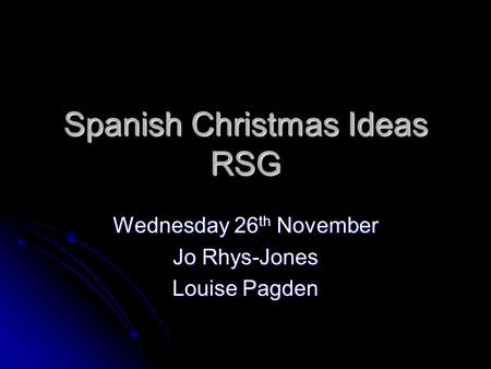 Spanish Christmas Ideas RSG Wednesday 26 th November Jo Rhys-Jones Louise Pagden.