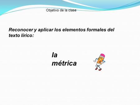 Objetivo de la clase Reconocer y aplicar los elementos formales del texto lírico: la métrica.