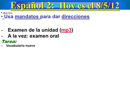 Español 2: Hoy es el 8/5/12 OBJETIVO: Usa mandatos para dar direcciones -Examen de la unidad (mp3)mp3 -A la vez: examen oral Tarea: - Vocabulario nuevo.