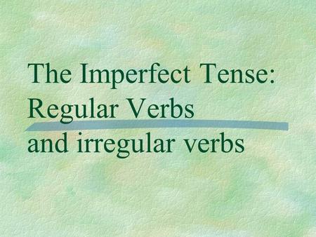 The Imperfect Tense: Regular Verbs and irregular verbs.