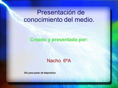 Presentación de conocimiento del medio. Creado y presentado por: Nacho 6ºA Clic para pasar de diapositiva Clic para pasar de diapositiva.