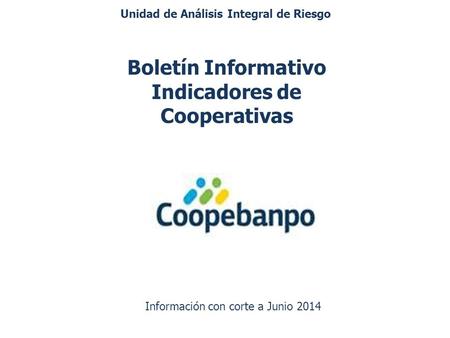 Boletín Informativo Indicadores de Cooperativas Información con corte a Junio 2014 Unidad de Análisis Integral de Riesgo.