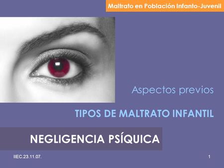 IIEC.23.11.07.1 Aspectos previos TIPOS DE MALTRATO INFANTIL Maltrato en Población Infanto-Juvenil NEGLIGENCIA PSÍQUICA.
