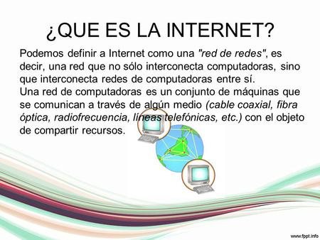 ¿QUE ES LA INTERNET? Podemos definir a Internet como una red de redes, es decir, una red que no sólo interconecta computadoras, sino que interconecta.