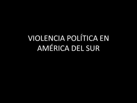 VIOLENCIA POLÍTICA EN AMÉRICA DEL SUR