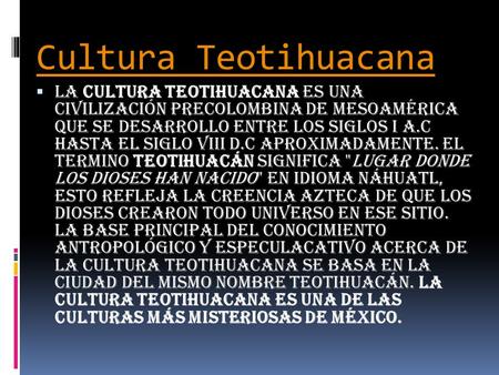 Cultura Teotihuacana La Cultura Teotihuacana es una civilización precolombina de Mesoamérica que se desarrollo entre los siglos I a.c hasta el siglo.