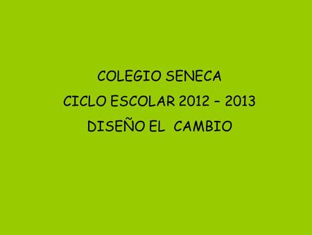 COLEGIO SENECA CICLO ESCOLAR 2012 – 2013 DISEÑO EL CAMBIO.