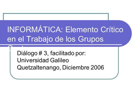 INFORMÁTICA: Elemento Crítico en el Trabajo de los Grupos Gestores Diálogo # 3, facilitado por: Universidad Galileo Quetzaltenango, Diciembre 2006.