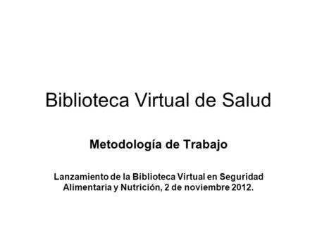 Biblioteca Virtual de Salud Metodología de Trabajo Lanzamiento de la Biblioteca Virtual en Seguridad Alimentaria y Nutrición, 2 de noviembre 2012.